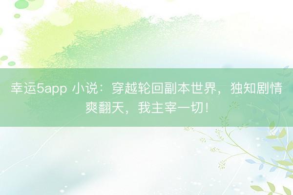 幸运5app 小说:穿越轮回副本世界,独知剧情爽翻天,我主宰一切!