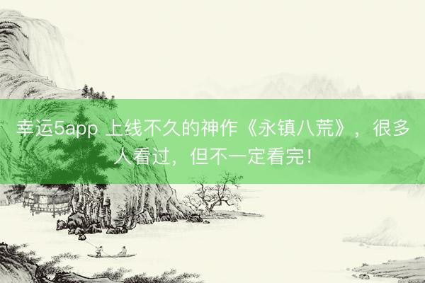 幸运5app 上线不久的神作《永镇八荒》，很多人看过，但不一定看完！