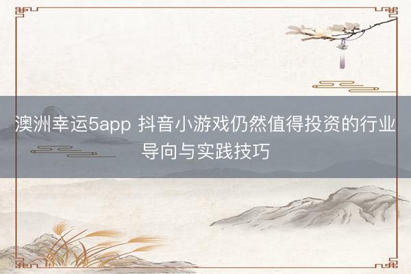 澳洲幸运5app 抖音小游戏仍然值得投资的行业导向与实践技巧