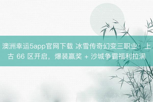 澳洲幸运5app官网下载 冰雪传奇幻变三职业:上古 66 区开启,爆装赢奖 + 沙城争霸福利拉满