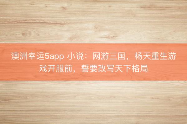 澳洲幸运5app 小说：网游三国，杨天重生游戏开服前，誓要改写天下格局