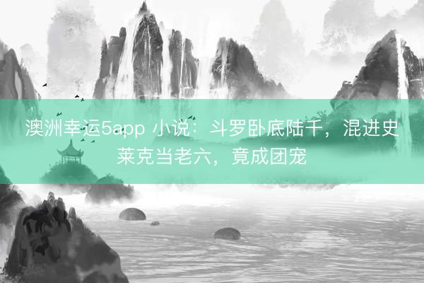 澳洲幸运5app 小说：斗罗卧底陆千，混进史莱克当老六，竟成团宠