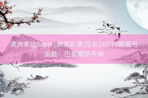 澳洲幸运5app [新浪彩票]足彩26019期盈亏指数：巴黎需防平局