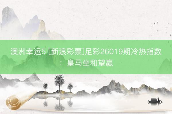 澳洲幸运5 [新浪彩票]足彩26019期冷热指数：皇马坐和望赢