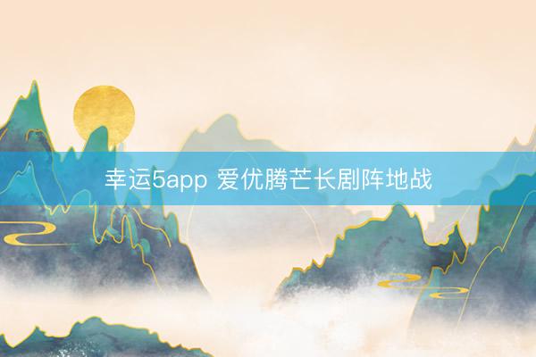 幸运5app 爱优腾芒长剧阵地战