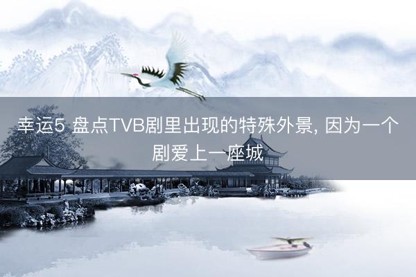 幸运5 盘点TVB剧里出现的特殊外景， 因为一个剧爱上一座城