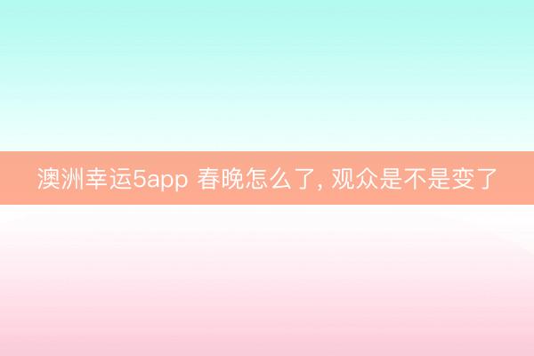 澳洲幸运5app 春晚怎么了， 观众是不是变了