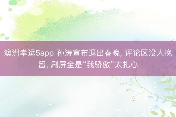 澳洲幸运5app 孙涛宣布退出春晚， 评论区没人挽留， 刷屏全是“我骄傲”太扎心