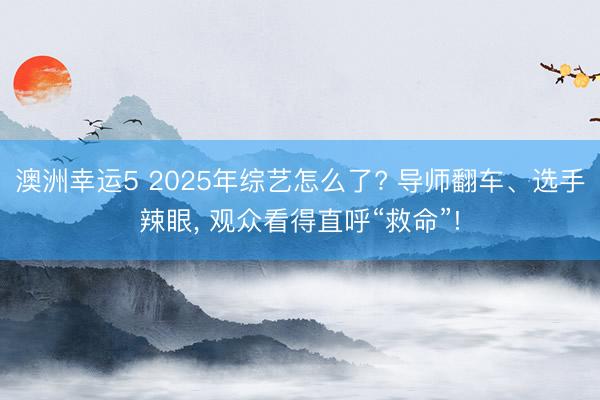 澳洲幸运5 2025年综艺怎么了? 导师翻车、选手辣眼, 观众看得直呼“救命”!