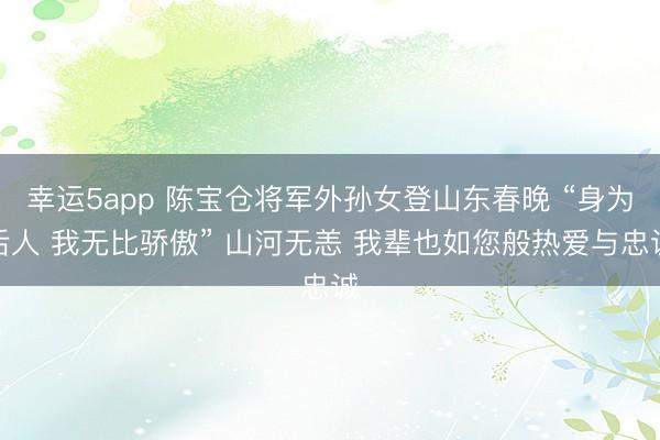 幸运5app 陈宝仓将军外孙女登山东春晚 “身为后人 我无比骄傲” 山河无恙 我辈也如您般热爱与忠诚
