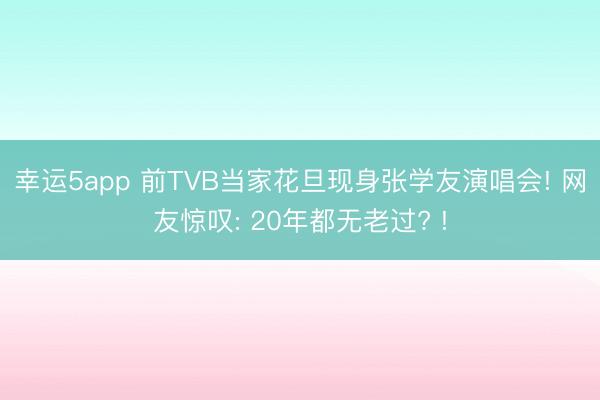 幸运5app 前TVB当家花旦现身张学友演唱会! 网友惊叹: 20年都无老过? !