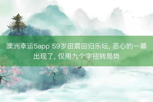 澳洲幸运5app 59岁田震回归乐坛， 恶心的一幕出现了， 仅用九个字扭转局势