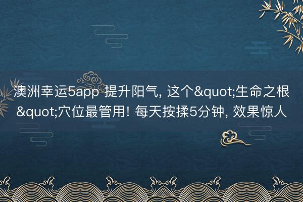 澳洲幸运5app 提升阳气， 这个"生命之根"穴位最管用! 每天按揉5分钟， 效果惊人