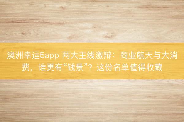 澳洲幸运5app 两大主线激辩：商业航天与大消费，谁更有“钱景”？这份名单值得收藏