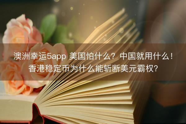 澳洲幸运5app 美国怕什么?中国就用什么!香港稳定币为什么能斩断美元霸权?