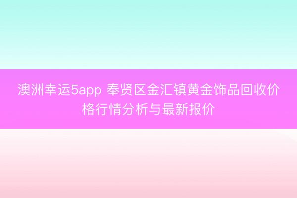 澳洲幸运5app 奉贤区金汇镇黄金饰品回收价格行情分析与最新报价