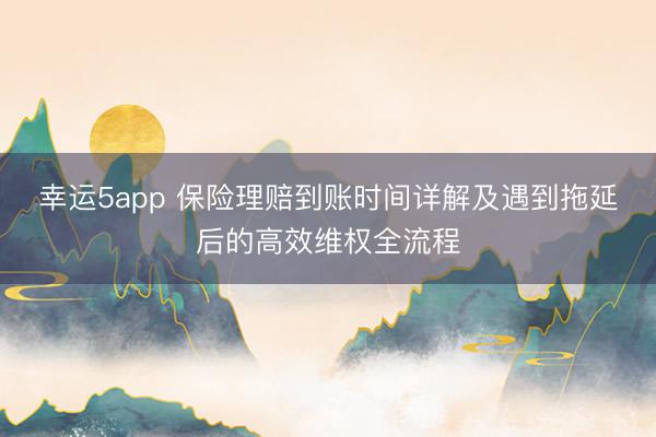 幸运5app 保险理赔到账时间详解及遇到拖延后的高效维权全流程