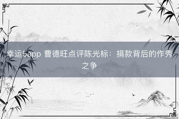 幸运5app 曹德旺点评陈光标：捐款背后的作秀之争