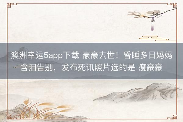 澳洲幸运5app下载 豪豪去世！昏睡多日妈妈含泪告别，发布死讯照片选的是 瘦豪豪