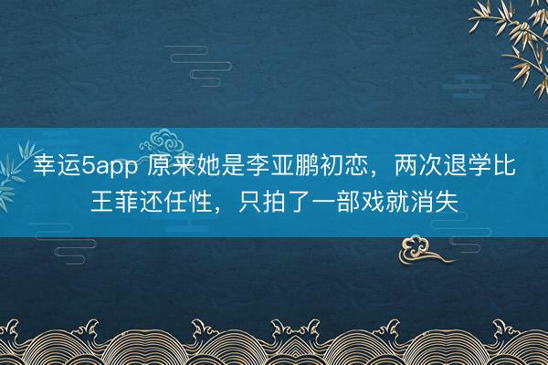 幸运5app 原来她是李亚鹏初恋，两次退学比王菲还任性，只拍了一部戏就消失