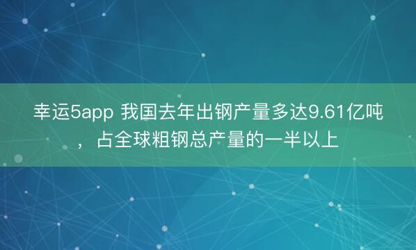 幸运5app 我国去年出钢产量多达9.61亿吨，占全球粗钢总产量的一半以上