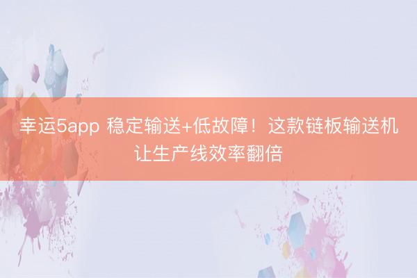 幸运5app 稳定输送+低故障！这款链板输送机让生产线效率翻倍