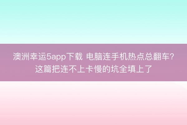 澳洲幸运5app下载 电脑连手机热点总翻车?这篇把连不上卡慢的坑全填上了