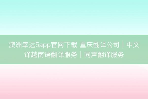 澳洲幸运5app官网下载 重庆翻译公司|中文译越南语翻译服务|同声翻译服务