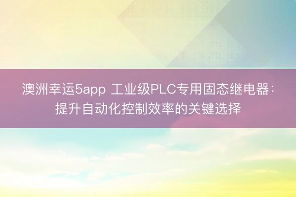 澳洲幸运5app 工业级PLC专用固态继电器：提升自动化控制效率的关键选择