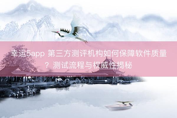 幸运5app 第三方测评机构如何保障软件质量?测试流程与权威性揭秘
