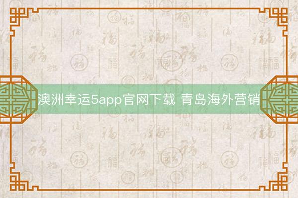 澳洲幸运5app官网下载 青岛海外营销