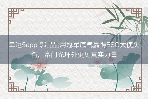幸运5app 郭晶晶用冠军底气赢得ESG大使头衔，豪门光环外更见真实力量