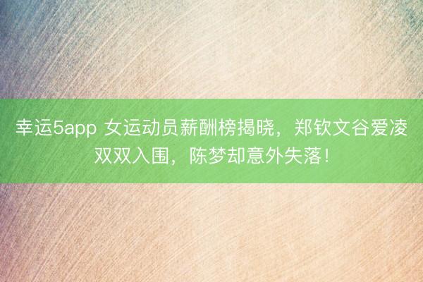 幸运5app 女运动员薪酬榜揭晓,郑钦文谷爱凌双双入围,陈梦却意外失落!