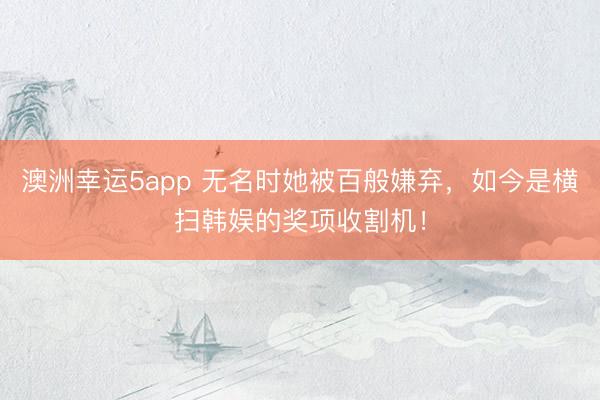 澳洲幸运5app 无名时她被百般嫌弃,如今是横扫韩娱的奖项收割机!