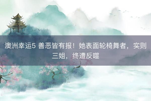 澳洲幸运5 善恶皆有报！她表面轮椅舞者，实则三姐，终遭反噬