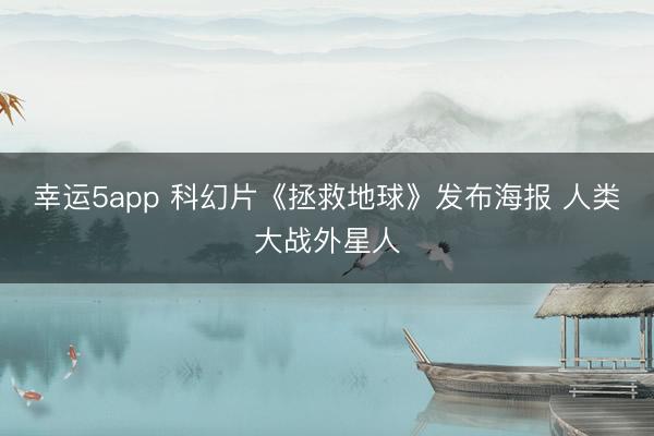 幸运5app 科幻片《拯救地球》发布海报 人类大战外星人