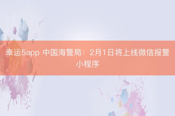 幸运5app 中国海警局：2月1日将上线微信报警小程序
