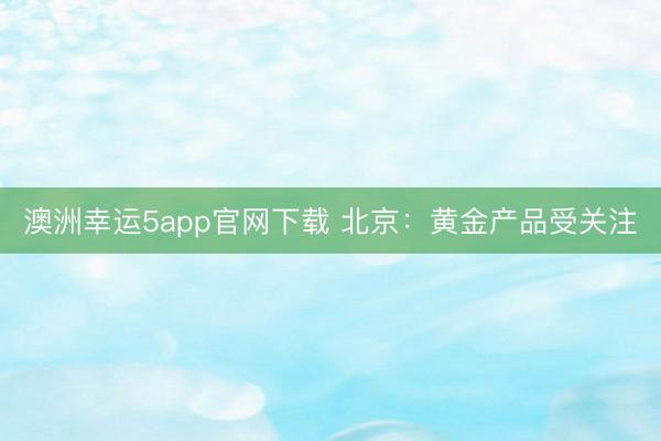 澳洲幸运5app官网下载 北京：黄金产品受关注