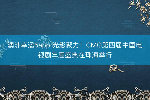 澳洲幸运5app 光影聚力！CMG第四届中国电视剧年度盛典在珠海举行