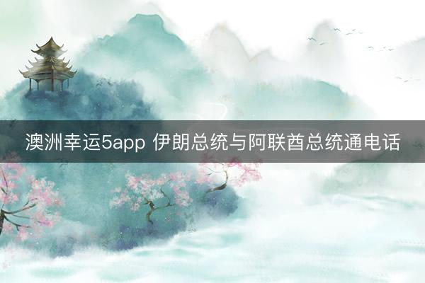 澳洲幸运5app 伊朗总统与阿联酋总统通电话