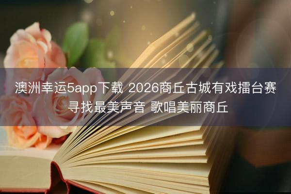 澳洲幸运5app下载 2026商丘古城有戏擂台赛 寻找最美声音 歌唱美丽商丘