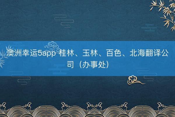 澳洲幸运5app 桂林、玉林、百色、北海翻译公司（办事处）