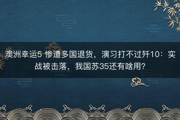澳洲幸运5 惨遭多国退货，演习打不过歼10：实战被击落，我国苏35还有啥用？