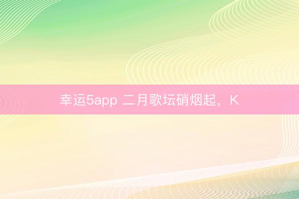 幸运5app 二月歌坛硝烟起,K