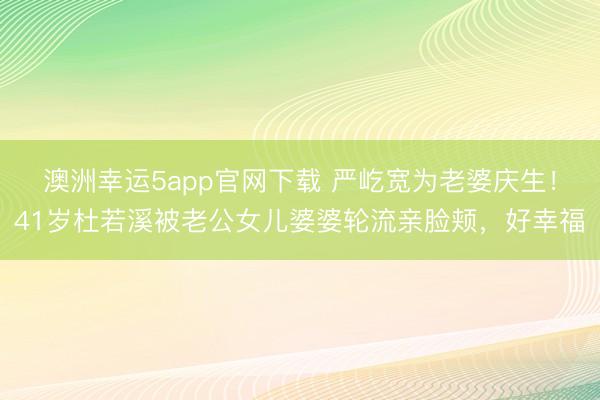 澳洲幸运5app官网下载 严屹宽为老婆庆生！41岁杜若溪被老公女儿婆婆轮流亲脸颊，好幸福