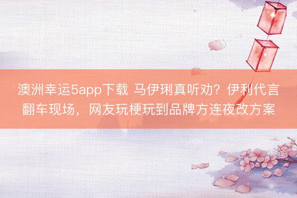 澳洲幸运5app下载 马伊琍真听劝?伊利代言翻车现场,网友玩梗玩到品牌方连夜改方案