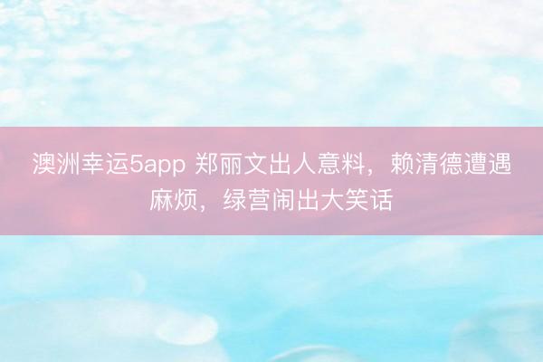澳洲幸运5app 郑丽文出人意料，赖清德遭遇麻烦，绿营闹出大笑话