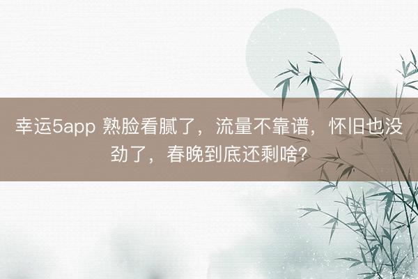 幸运5app 熟脸看腻了，流量不靠谱，怀旧也没劲了，春晚到底还剩啥？