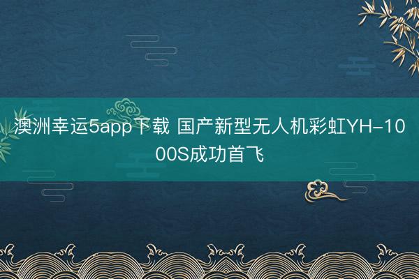 澳洲幸运5app下载 国产新型无人机彩虹YH-1000S成功首飞