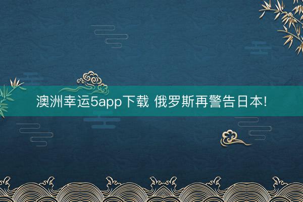 澳洲幸运5app下载 俄罗斯再警告日本!